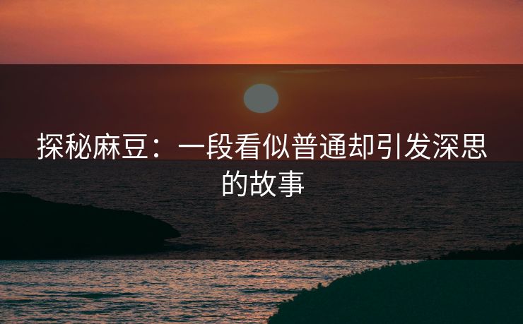 探秘麻豆:一段看似普通却引发深思的故事 探秘麻豆:一段看似普通却引发深思的故事