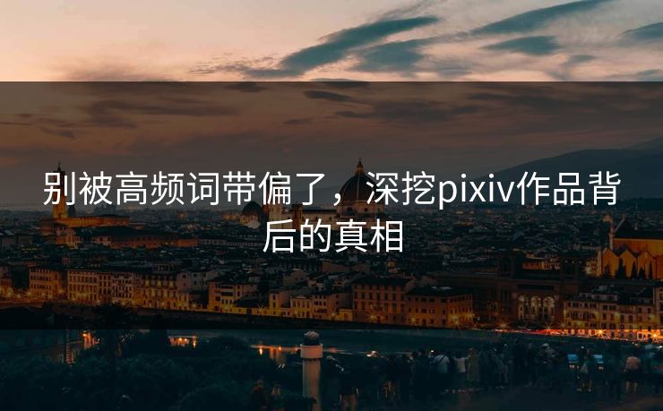 别被高频词带偏了，深挖pixiv作品背后的真相
