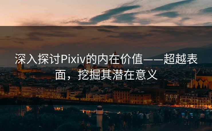 深入探讨Pixiv的内在价值——超越表面，挖掘其潜在意义